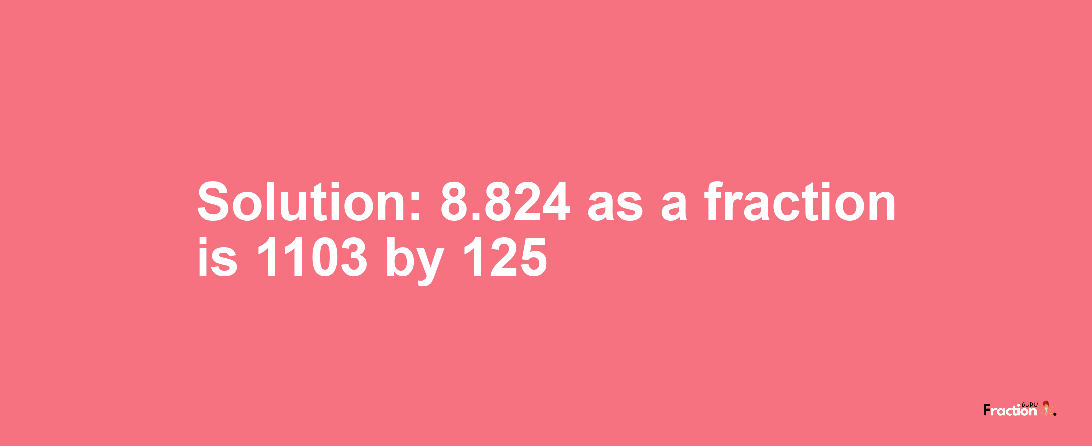 Solution:8.824 as a fraction is 1103/125